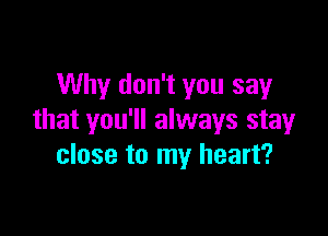 Why don't you say

that you'll always stay
close to my heart?