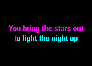 You bring the stars out

to light the night up