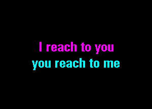 I reach to you

you reach to me