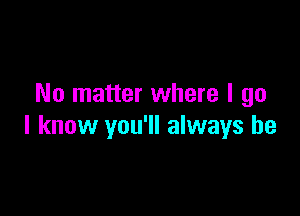 No matter where I go

I know you'll always be