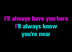 I'll always have you here

I'll always know
you're near