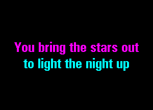 You bring the stars out

to light the night up