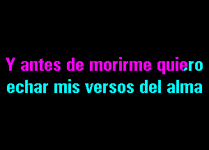 Y antes de morirme quiero

echar mis versus del alma