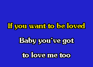 If you want to be loved

Baby you've got

to love me too