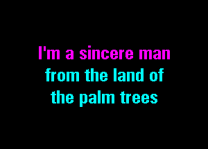 I'm a sincere man

from the land of
the palm trees