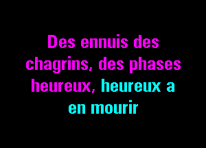 Des ennuis des
chagrins. des phases

heureux, heureux a
en mourir