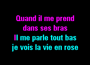 Ouand il me prend
dans ses bras

II me parle tout has
ie vois la vie en rose