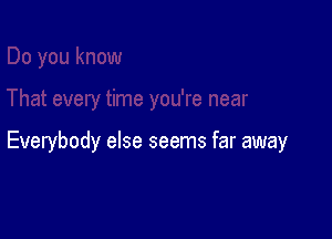 time you're near

Everybody else seems far away