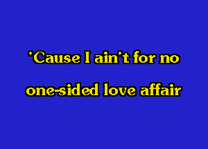 'Cause I ain't for no

one-sided love affair