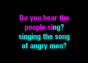 Do you hear the
people sing?

singing the song
of angry men?