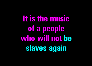 It is the music
of a people

who will not he
slaves again