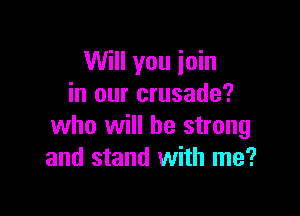 Will you join
in our crusade?

who will be strong
and stand with me?