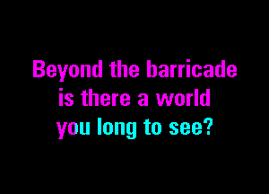 Beyond the barricade

is there a world
you long to see?