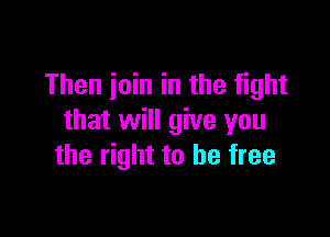 Then join in the fight

that will give you
the right to be free