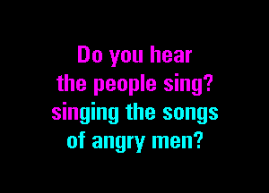 Do you hear
the people sing?

singing the songs
of angry men?