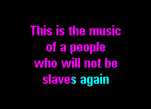 This is the music
of a people

who will not he
slaves again