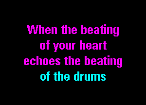 When the heating
of your heart

echoes the heating
of the drums