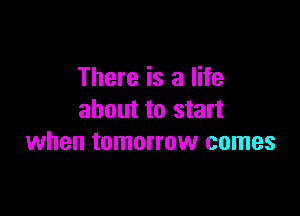 There is a life

about to start
when tomorrow comes