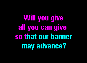 Will you give
all you can give

so that our banner
may advance?
