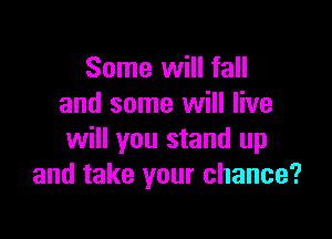 Some will fall
and some will live

will you stand up
and take your chance?