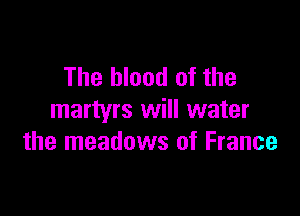 The blood of the

martyrs will water
the meadows of France