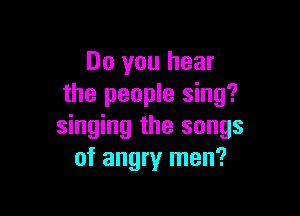 Do you hear
the people sing?

singing the songs
of angry men?