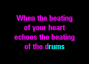 When the heating
of your heart

echoes the heating
of the drums