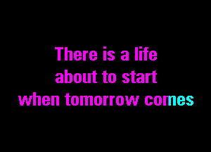 There is a life

about to start
when tomorrow comes