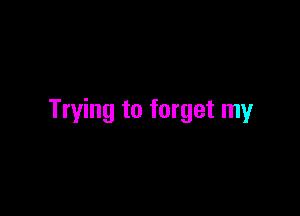 Trying to forget my