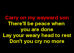 Carry on my wayward son
There'll be peace when
you are done
Lay your weary head to rest
Don't you cry no more