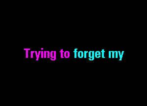 Trying to forget my