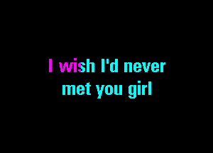 I wish I'd never

met you girl