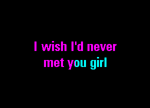 I wish I'd never

met you girl