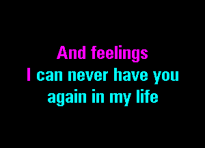 And feelings

I can never have you
again in my life