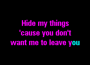Hide my things

'cause you don't
want me to leave you