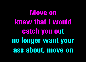 Move on
knew that I would

catch you out
no longer want your

ass about, move on