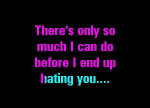 There's only so
much I can do

before I end up
hating you....