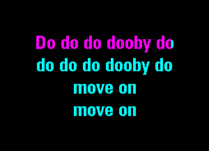 Do do do doohy do
do do do dooby do

move on
move on