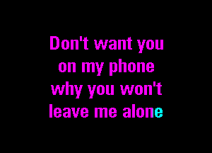 Don't want you
on my phone

why you won't
leave me alone