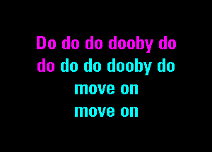 Do do do doohy do
do do do dooby do

move on
move on