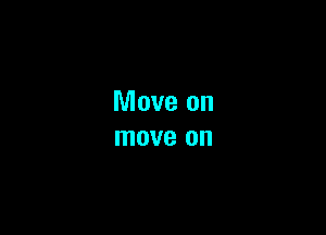 Move on
move on