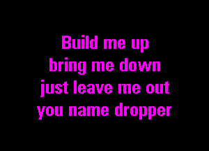 Build me up
bring me down

just leave me out
you name dropper