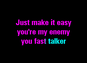 Just make it easy

you're my enemy
you fast talker