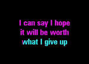 I can say I hope

it will be worth
what I give up