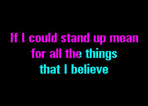 If I could stand up mean

for all the things
that I believe