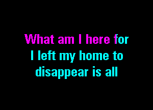 What am I here for

I left my home to
disappear is all