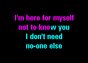 I'm here for myself
not to know you

I don't need
no-one else