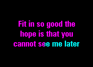 Fit in so good the

hope is that you
cannot see me later