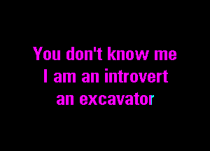 You don't know me

I am an introvert
an excavator