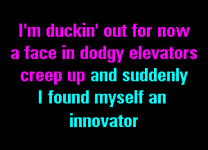 I'm duckin' out for now
a face in dodgy elevators
creep up and suddenly
I found myself an

innovator